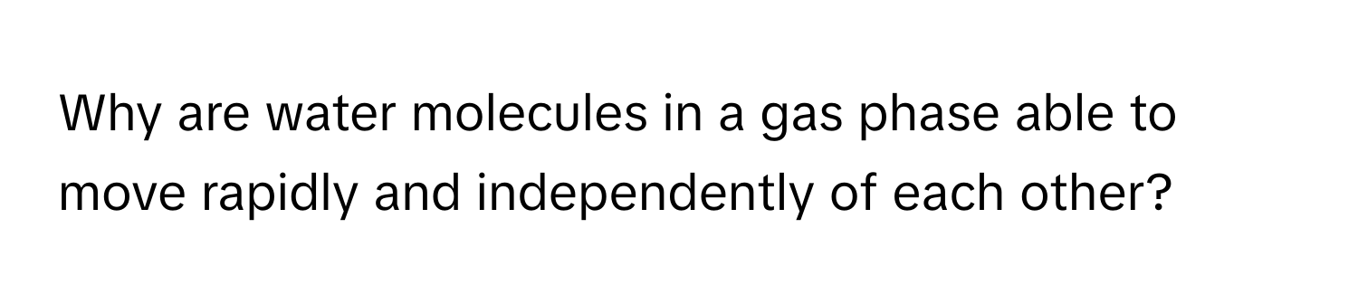 Why are water molecules in a gas phase able to move rapidly and independently of each other?