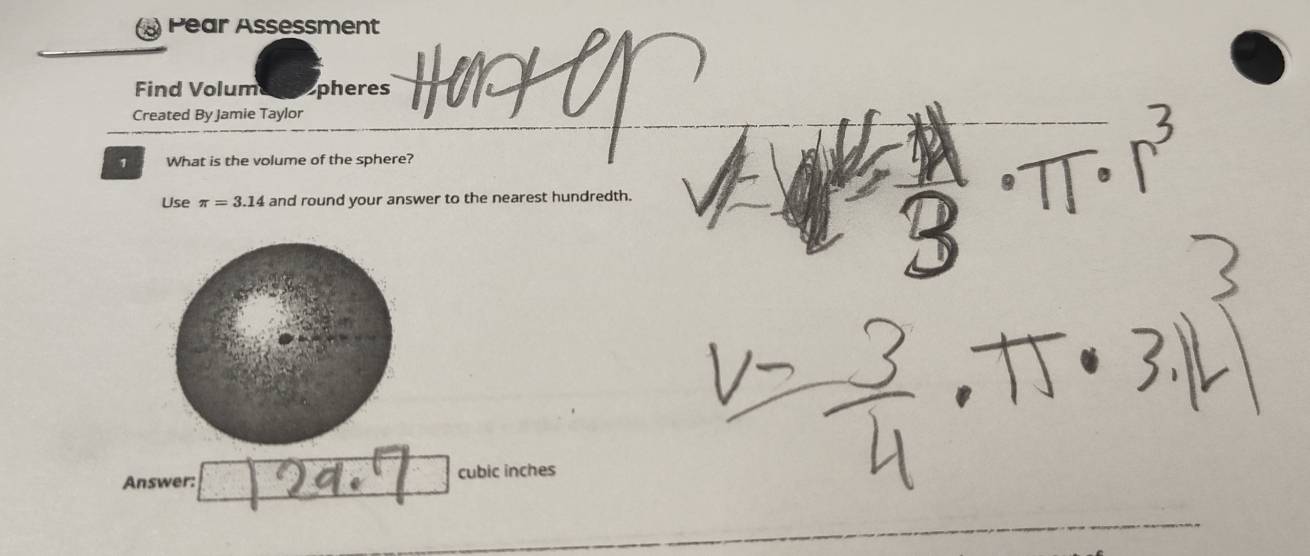 Pear Assessment 
Find Volumens opheres 
Created By Jamie Taylor 
1 What is the volume of the sphere? 
Use π =3.14 and round your answer to the nearest hundredth. 
Answer: cubic inches