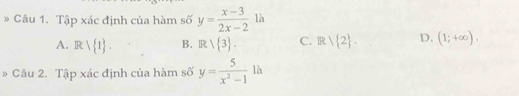 Tập xác định của hàm số y= (x-3)/2x-2  là
A. Rvee  1. B. Rvee  3. C. R/ 2. D. (1;+∈fty ). 
》 Câu 2. Tập xác định của hàm số y= 5/x^2-1 la