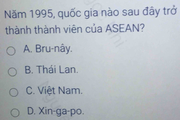 Năm 1995, quốc gia nào sau đây trở
thành thành viên của ASEAN?
A. Bru-nây.
B. Thái Lan.
C. Việt Nam.
D. Xin-ga-po.