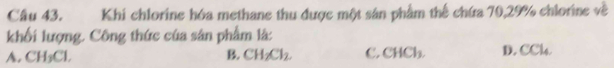 Khi chlorine hóa methane thu được một sản phẩm thể chứa 70, 29% chlorine về
khối lượng. Công thức của sân phẩm là:
D.
A. CH_3Cl. B. CH_2Cl_2. C. CHCl_3. CCl_4.