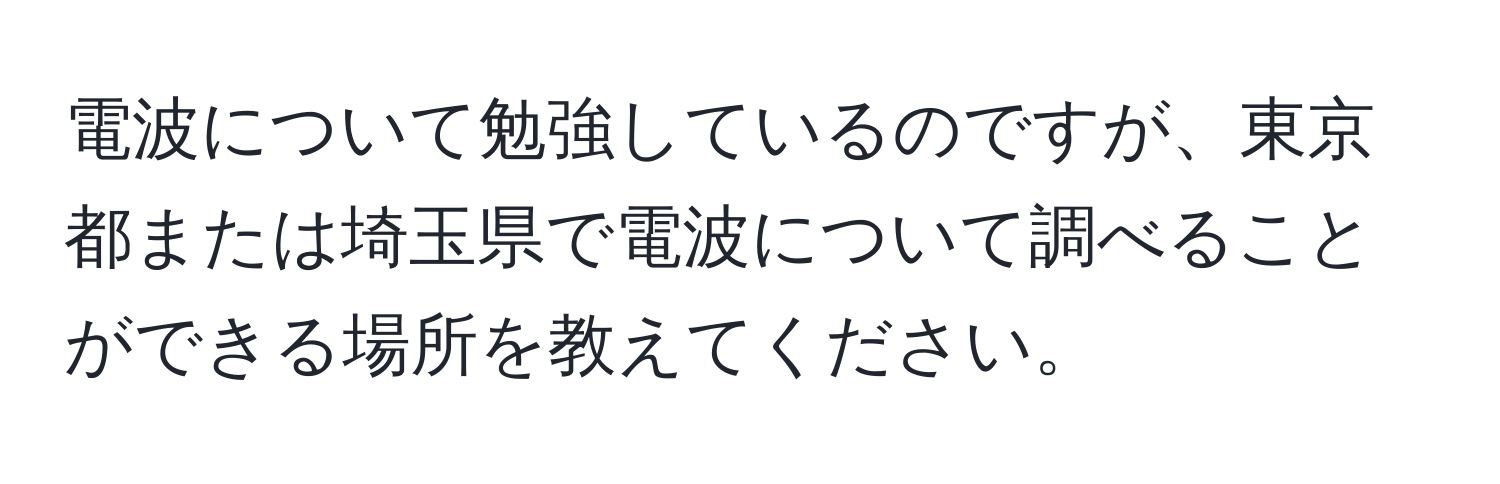 電波について勉強しているのですが、東京都または埼玉県で電波について調べることができる場所を教えてください。