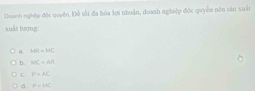 Doanh nghệp độc quyền, Để tổi đa hóa lợi nhuận, doanh nghiệp độc quyền nên sản xuất
xuất lượng:
a. MR=MC
b. MC=AR
C. P=AC
d. P=MC