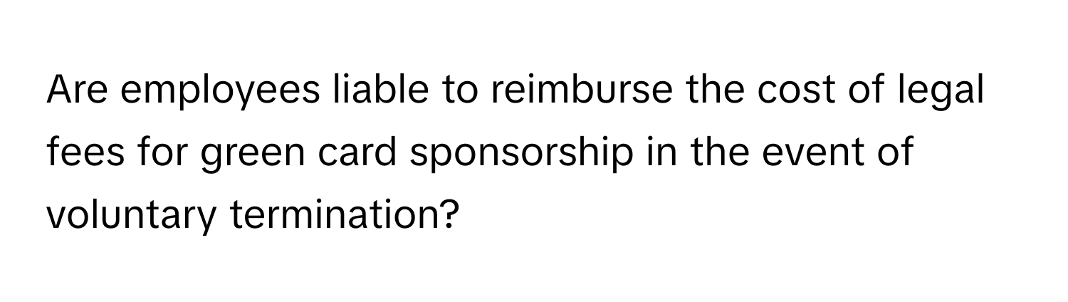 Are employees liable to reimburse the cost of legal fees for green card sponsorship in the event of voluntary termination?