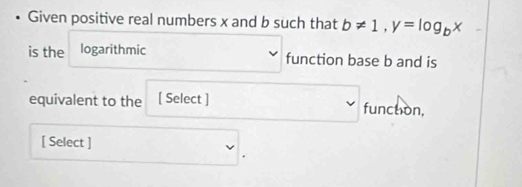 Given positive real numbers x and b such that b!= 1, y=log _bx
is the logarithmic function base b and is 
equivalent to the [ Select ] function, 
[ Select ]