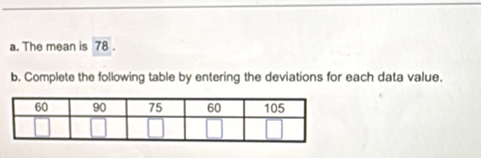 The mean is 78. 
b. Complete the following table by entering the deviations for each data value.