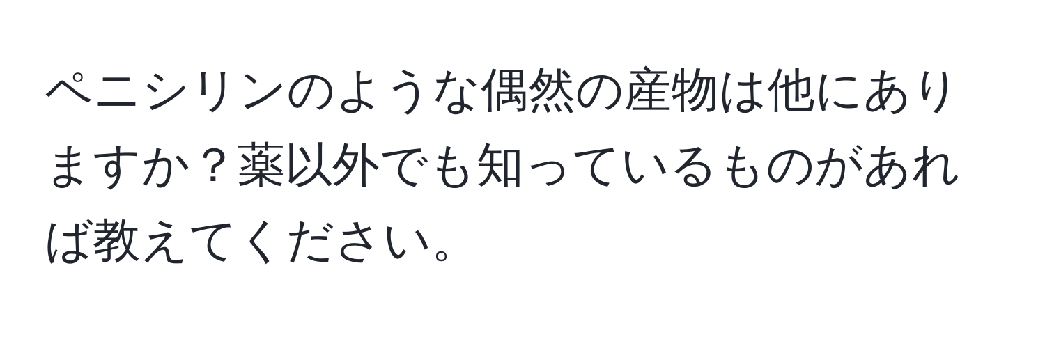 ペニシリンのような偶然の産物は他にありますか？薬以外でも知っているものがあれば教えてください。