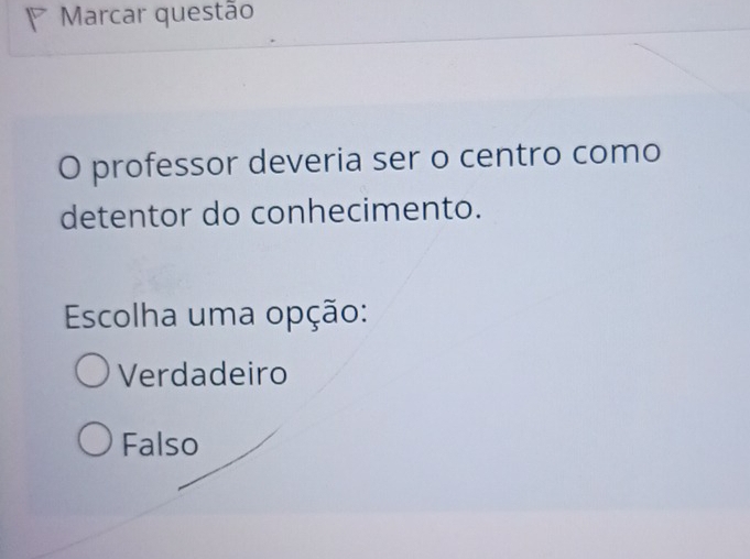 Marcar questão
O professor deveria ser o centro como
detentor do conhecimento.
Escolha uma opção:
Verdadeiro
Falso