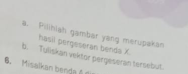 Pilihlah gambar yang merupakan 
hasil pergeseran benda X. 
b. Tuliskan vektor pergeseran tersebut. 
6. Misalkan benda β n