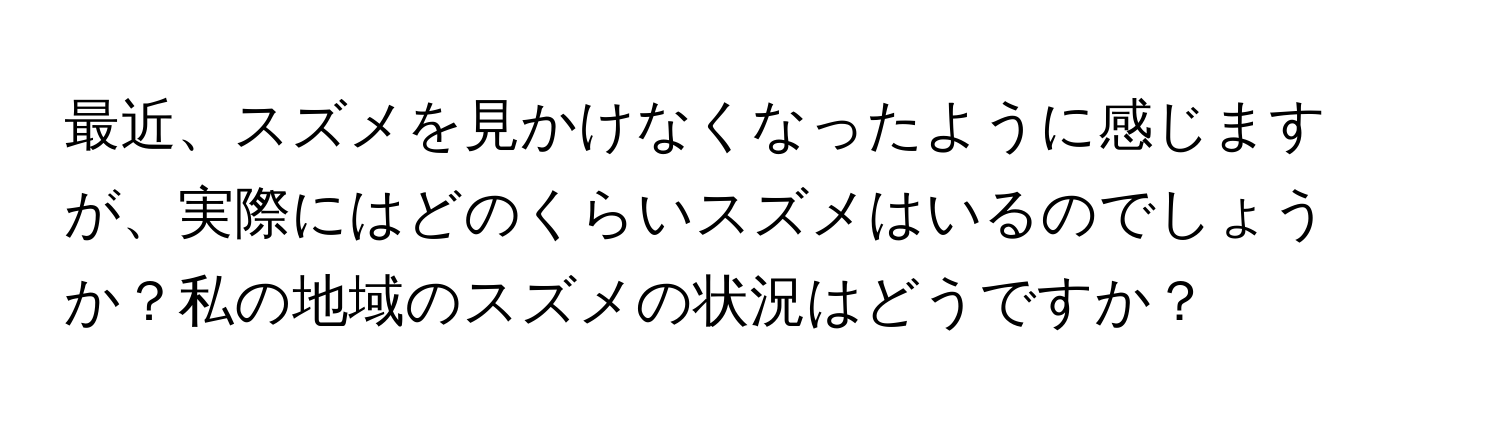 最近、スズメを見かけなくなったように感じますが、実際にはどのくらいスズメはいるのでしょうか？私の地域のスズメの状況はどうですか？