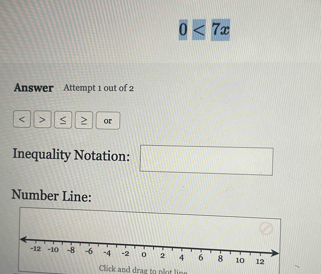 0<7x</tex> 
Answer Attempt 1 out of 2

or 
Inequality Notation: 
Number Line: 
Click and drag to plot lin