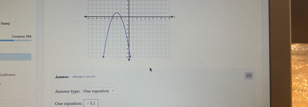 Form) 
Complete: 75%
Coefficients Answer Attempt 2 out of 2 
a 
Answer type: One equation 
One equation: -3,1