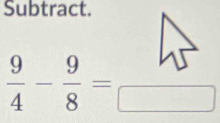 Subtract.
 9/4 - 9/8 = W/□  