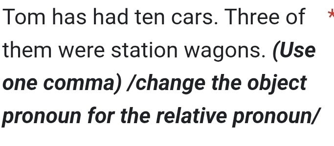 Tom has had ten cars. Three of * 
them were station wagons. (Use 
one comma) /change the object 
pronoun for the relative pronoun/