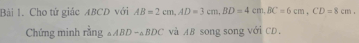 Cho tứ giác ABCD với AB=2cm, AD=3cm, BD=4cm, BC=6cm, CD=8cm. 
Chứng minh rằng △ ABDsim △ BDC và AB song song với CD.