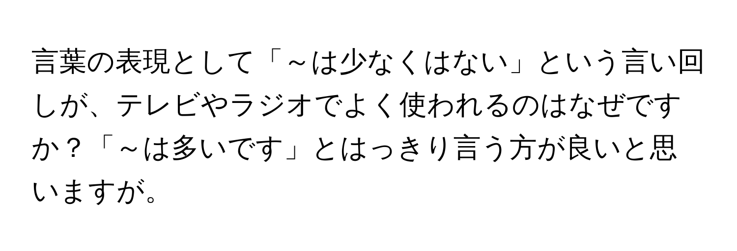 言葉の表現として「～は少なくはない」という言い回しが、テレビやラジオでよく使われるのはなぜですか？「～は多いです」とはっきり言う方が良いと思いますが。