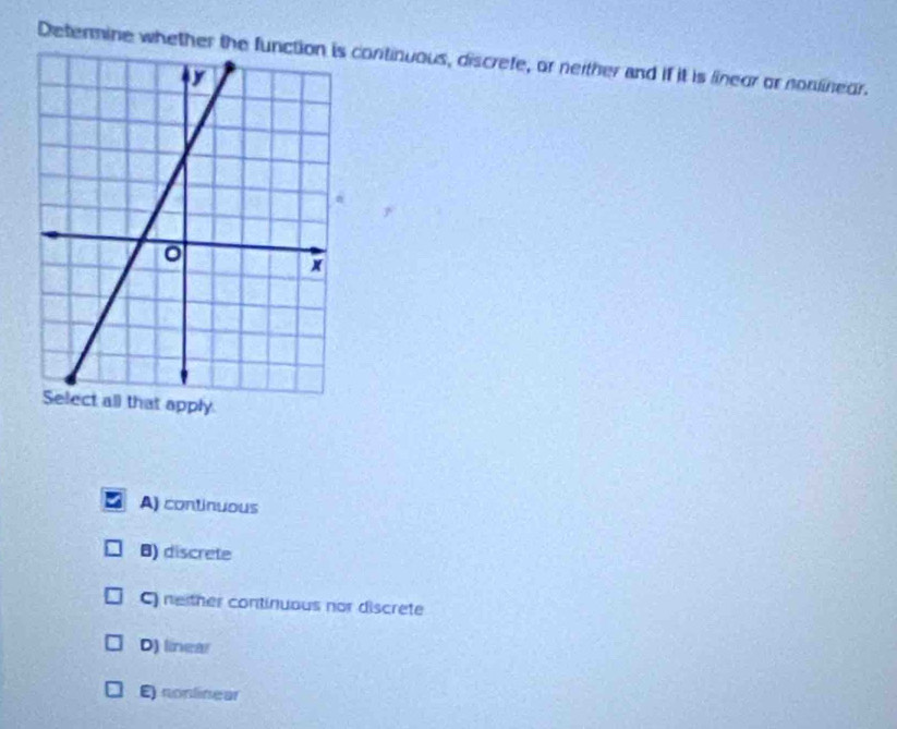 Determine whether thecontinuous, discrefe, or neither and if it is lineor or nonlineur.
A) continuous
8) discrete
C) neither continuous nor discrete
D) linear
E) nonlinear