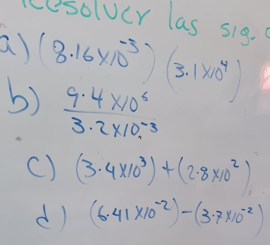 cesoluer las sig. 
a (8.16* 10^(-3))(3.1* 10^4)
b)  (9.4* 10^6)/3.2* 10^(-3) 
() (3.4* 10^3)+(2.8* 10^2)
d) (6.41* 10^(-2))-(3.7* 10^(-2))