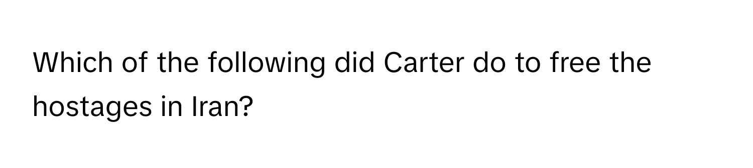 Which of the following did Carter do to free the hostages in Iran?