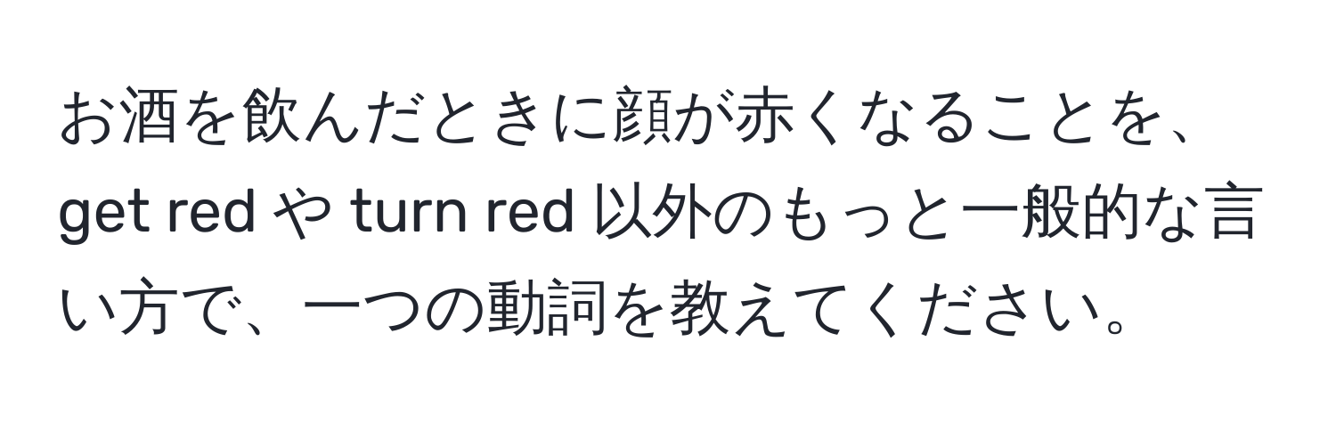 お酒を飲んだときに顔が赤くなることを、get red や turn red 以外のもっと一般的な言い方で、一つの動詞を教えてください。