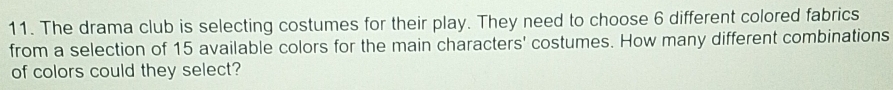 The drama club is selecting costumes for their play. They need to choose 6 different colored fabrics 
from a selection of 15 available colors for the main characters' costumes. How many different combinations 
of colors could they select?