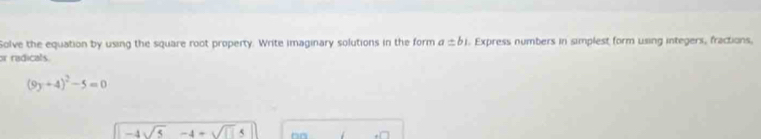 Solve the equation by using the square root property. Write imaginary solutions in the form a=bi. Express numbers in simplest form using integers, fractions, 
or radicals
(9y+4)^2-5=0
-4sqrt(5)-4+sqrt(11)5 o