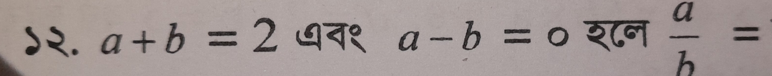 ५२. a+b=2 ७न१ a-b= = ० शन  a/b =