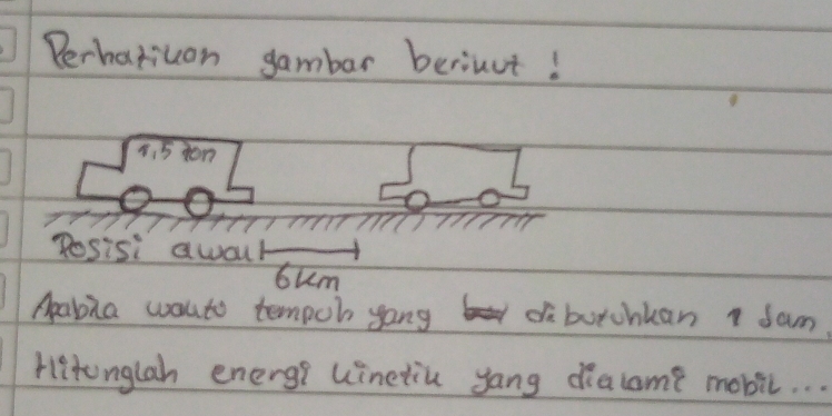 Perhatican gambar berinut!
8, 5en
Posisi awal 
bum 
Apabia wauto tenpoh yong d butchuan dam. 
Hitonglah energ uinetiu yang diacome mobil. . .