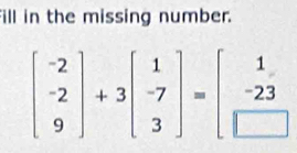 fill in the missing number.
beginbmatrix -2 -2 9endbmatrix +3beginbmatrix 1 -7 3endbmatrix =beginbmatrix 1 -23 □ endbmatrix