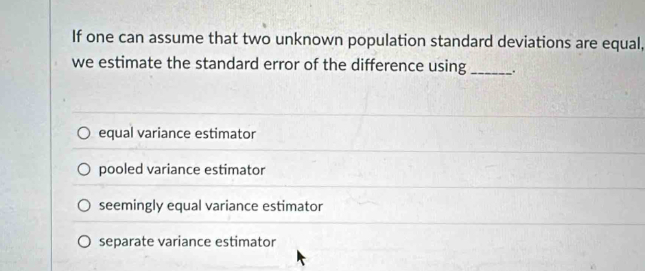 If one can assume that two unknown population standard deviations are equal,
we estimate the standard error of the difference using_ .
equal variance estimator
pooled variance estimator
seemingly equal variance estimator
separate variance estimator