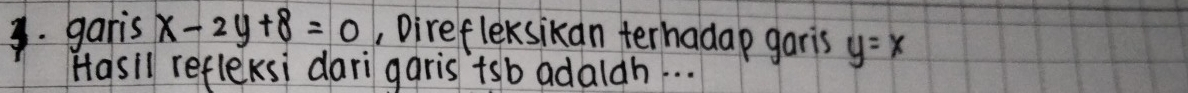 garis x-2y+8=0 , Direfleksikan terhadap garis y=x
Hasil refleKsi darigaris tsb adaldh. . .