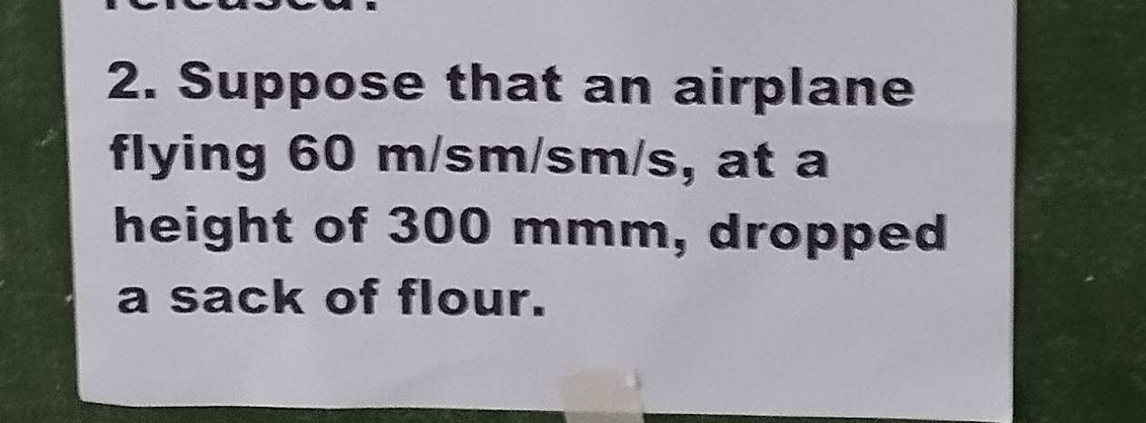 Suppose that an airplane 
flying 60 m/sm/sm/s, at a 
height of 300 mmm, dropped 
a sack of flour.