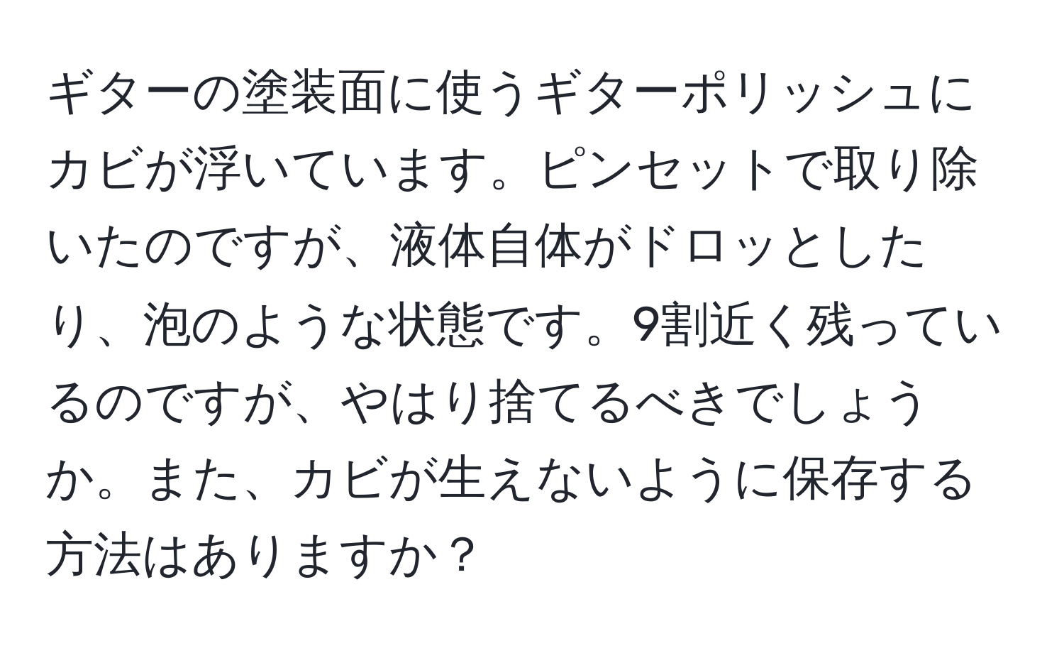 ギターの塗装面に使うギターポリッシュにカビが浮いています。ピンセットで取り除いたのですが、液体自体がドロッとしたり、泡のような状態です。9割近く残っているのですが、やはり捨てるべきでしょうか。また、カビが生えないように保存する方法はありますか？