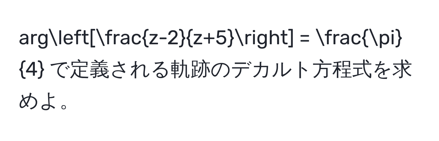 arg[ (z-2)/z+5 ] =  π/4  で定義される軌跡のデカルト方程式を求めよ。