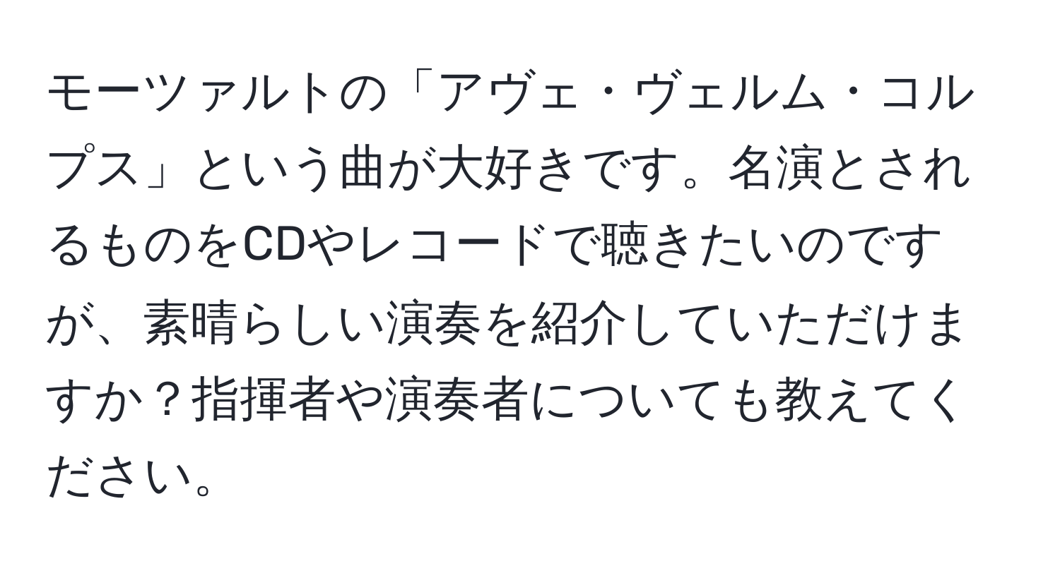 モーツァルトの「アヴェ・ヴェルム・コルプス」という曲が大好きです。名演とされるものをCDやレコードで聴きたいのですが、素晴らしい演奏を紹介していただけますか？指揮者や演奏者についても教えてください。