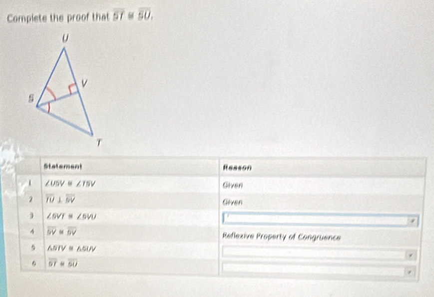 Complete the proof that overline ST 64 overline SU. 
Statement Reason
∠ USV≌ ∠ TSV Given 
2 overline IU⊥ overline BV
Given 
3 ∠ SVI≌ ∠ SVU
4 overline BV≌ overline DV Reflexive Property of Congruence 
5 △ BIV≌ △ SUV
。 overline ST=overline SU