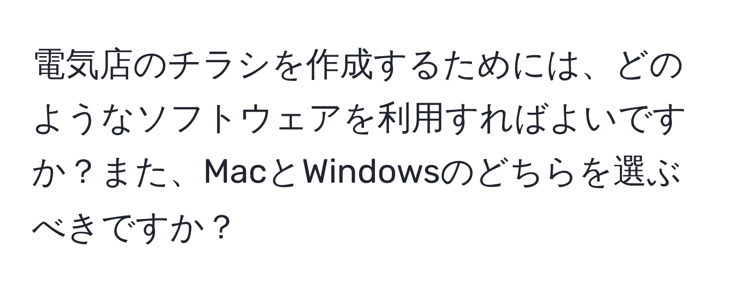 電気店のチラシを作成するためには、どのようなソフトウェアを利用すればよいですか？また、MacとWindowsのどちらを選ぶべきですか？