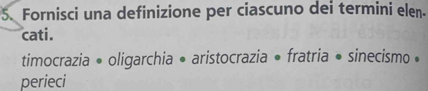 Fornisci una definizione per ciascuno dei termini elen. 
cati. 
timocrazia • oligarchia • aristocrazia • fratria • sinecismo • 
perieci