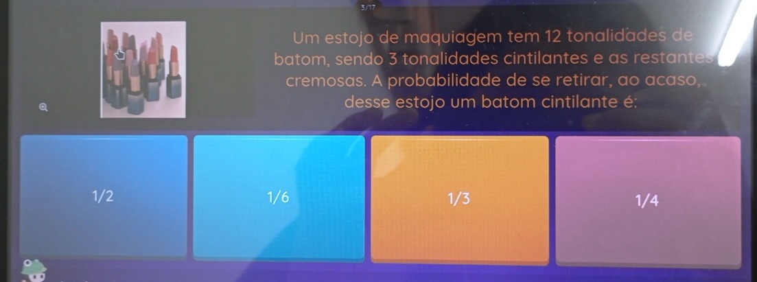 Um estojo de maquiagem tem 12 tonalidades de
batom, sendo 3 tonalidades cintilantes e as restantes
cremosas. A probabilidade de se retirar, ao acaso,
desse estojo um batom cintilante é:
1/2 1/6 1/3 1/4