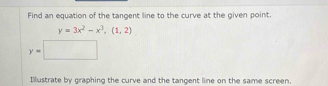 Find an equation of the tangent line to the curve at the given point.
y=3x^2-x^3, (1,2)
y=□
Illustrate by graphing the curve and the tangent line on the same screen.