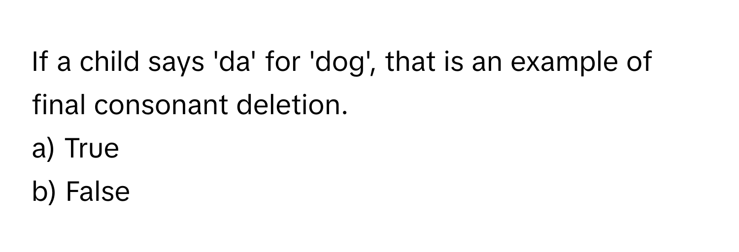 If a child says 'da' for 'dog', that is an example of final consonant deletion.

a) True
b) False