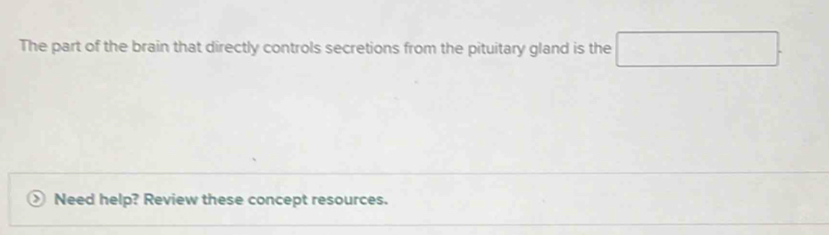 The part of the brain that directly controls secretions from the pituitary gland is the □. 
> Need help? Review these concept resources.