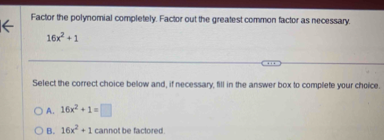 Factor the polynomial completely. Factor out the greatest common factor as necessary.
16x^2+1
Select the correct choice below and, if necessary, fill in the answer box to complete your choice.
A. 16x^2+1=□
B. 16x^2+1 cannot be factored.