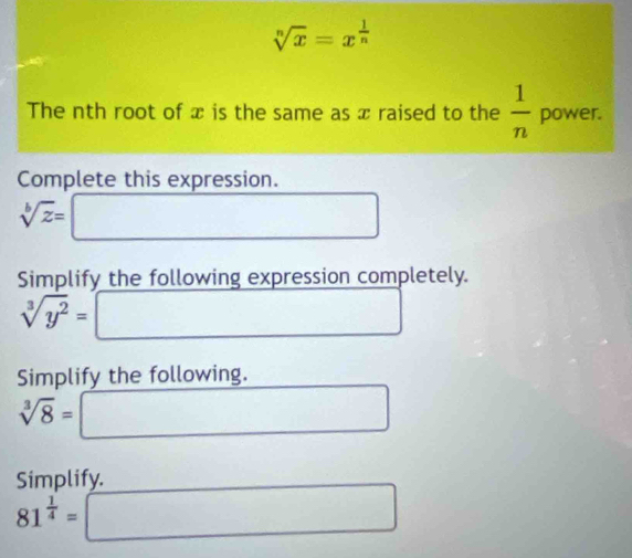 sqrt[n](x)=x^(frac 1)n
The nth root of x is the same as x raised to the  1/n  power. 
Complete this expression.
sqrt[b](z)=
Simplify the following expression completely.
sqrt[3](y^2)=
∴ ∠ ANQ)= (-38
□  
Simplify the following.
sqrt[3](8)=
□  □ 
Simplify.
81^(frac 1)4=□
(-3,4)