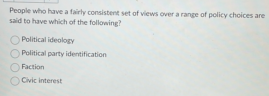 People who have a fairly consistent set of views over a range of policy choices are
said to have which of the following?
Political ideology
Political party identification
Faction
Civic interest