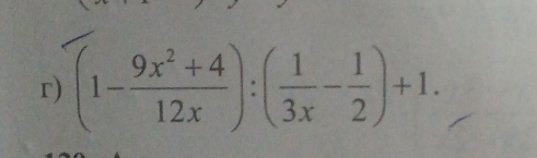 (1- (9x^2+4)/12x ):( 1/3x - 1/2 )+1.