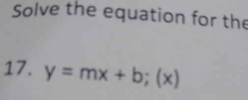 Solve the equation for the 
17. y=mx+b;(x)