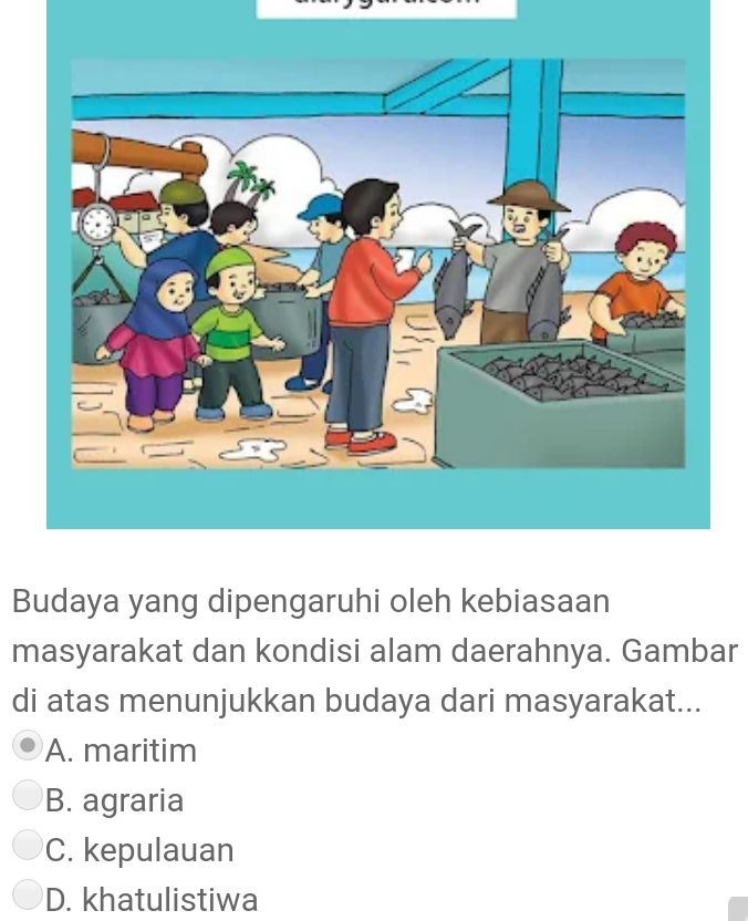 Budaya yang dipengaruhi oleh kebiasaan
masyarakat dan kondisi alam daerahnya. Gambar
di atas menunjukkan budaya dari masyarakat...
A. maritim
B. agraria
C. kepulauan
D. khatulistiwa