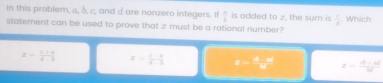 In this problem, a, b, c, and d are nonzero integers. If  9/4  is added to r, the sum is  c/d . Which
statement can be used to prove that z must be a rational number?
x=- (a+a)/a-b  x= (c-a)/d-b  x= 409/17  z= |b||a|/|b| 