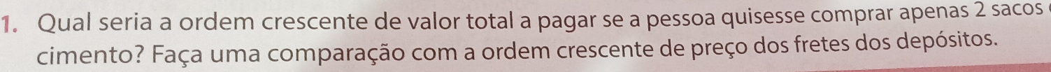 Qual seria a ordem crescente de valor total a pagar se a pessoa quisesse comprar apenas 2 sacos 
cimento? Faça uma comparação com a ordem crescente de preço dos fretes dos depósitos.